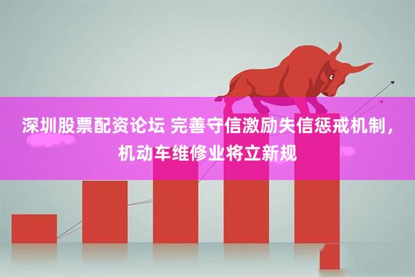 深圳股票配资论坛 完善守信激励失信惩戒机制，机动车维修业将立新规