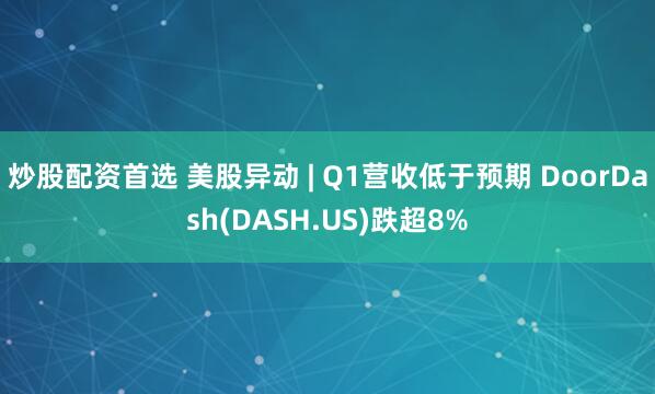 炒股配资首选 美股异动 | Q1营收低于预期 DoorDash(DASH.US)跌超8%