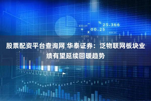 股票配资平台查询网 华泰证券：泛物联网板块业绩有望延续回暖趋势