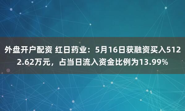 外盘开户配资 红日药业：5月16日获融资买入5122.62万元，占当日流入资金比例为13.99%