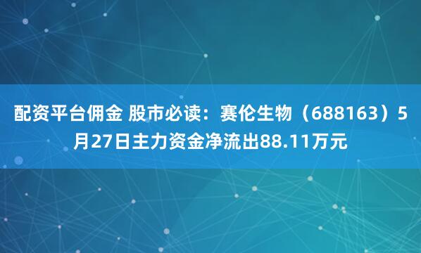 配资平台佣金 股市必读：赛伦生物（688163）5月27日主力资金净流出88.11万元