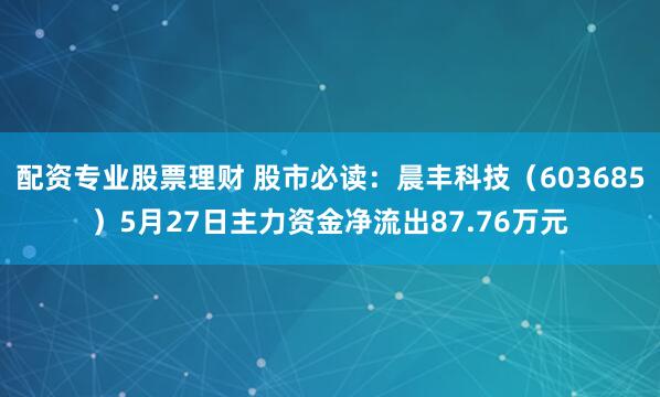 配资专业股票理财 股市必读：晨丰科技（603685）5月27日主力资金净流出87.76万元