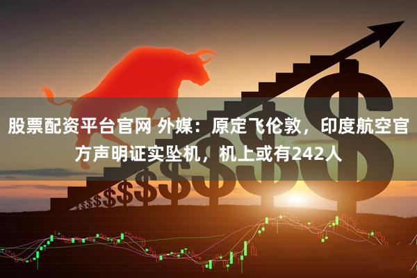 股票配资平台官网 外媒：原定飞伦敦，印度航空官方声明证实坠机，机上或有242人