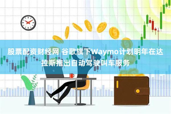 股票配资财经网 谷歌旗下Waymo计划明年在达拉斯推出自动驾驶叫车服务
