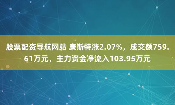 股票配资导航网站 康斯特涨2.07%，成交额759.61万元，主力资金净流入103.95万元