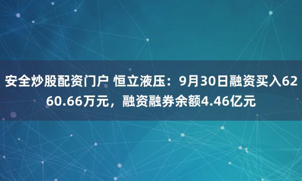 安全炒股配资门户 恒立液压：9月30日融资买入6260.66万元，融资融券余额4.46亿元
