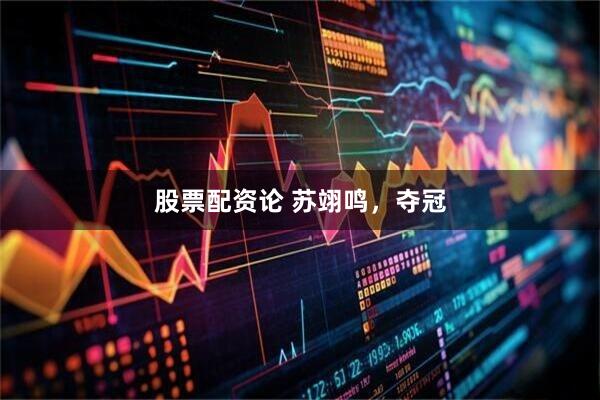 股票配资论 苏翊鸣，夺冠
